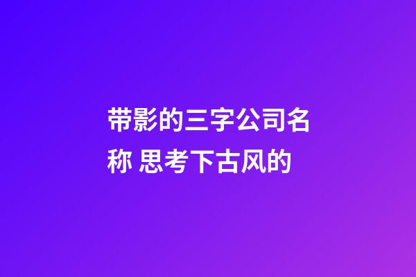 带影的三字公司名称 思考下古风的-第1张-公司起名-玄机派